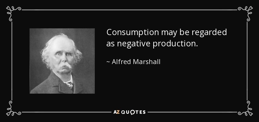Consumption may be regarded as negative production. - Alfred Marshall