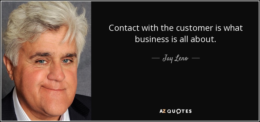 Contact with the customer is what business is all about. - Jay Leno