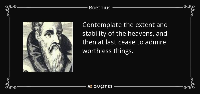 Contemplate the extent and stability of the heavens, and then at last cease to admire worthless things. - Boethius
