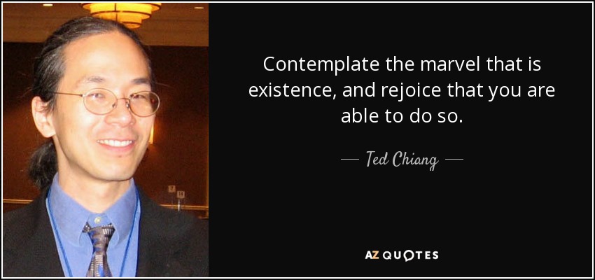 Contemplate the marvel that is existence, and rejoice that you are able to do so. - Ted Chiang