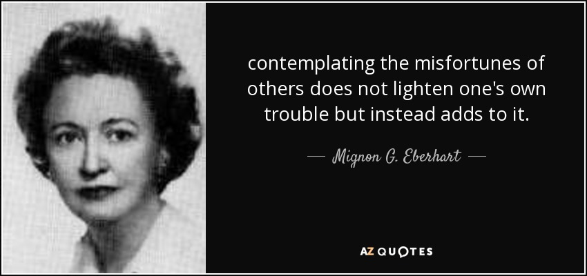 contemplating the misfortunes of others does not lighten one's own trouble but instead adds to it. - Mignon G. Eberhart