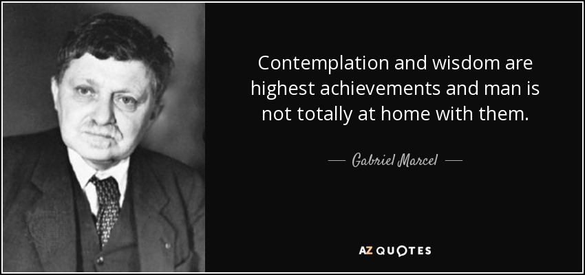 Contemplation and wisdom are highest achievements and man is not totally at home with them. - Gabriel Marcel