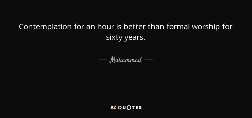 Contemplation for an hour is better than formal worship for sixty years. - Muhammad
