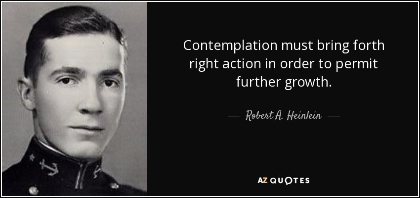 Contemplation must bring forth right action in order to permit further growth. - Robert A. Heinlein