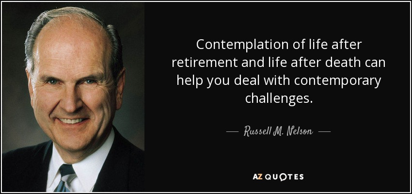 Contemplation of life after retirement and life after death can help you deal with contemporary challenges. - Russell M. Nelson