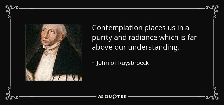 Contemplation places us in a purity and radiance which is far above our understanding. - John of Ruysbroeck