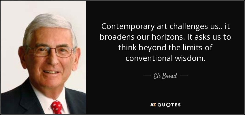 Contemporary art challenges us.. it broadens our horizons. It asks us to think beyond the limits of conventional wisdom. - Eli Broad