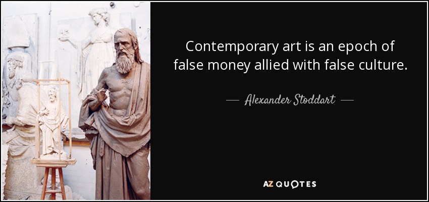 Contemporary art is an epoch of false money allied with false culture. - Alexander Stoddart