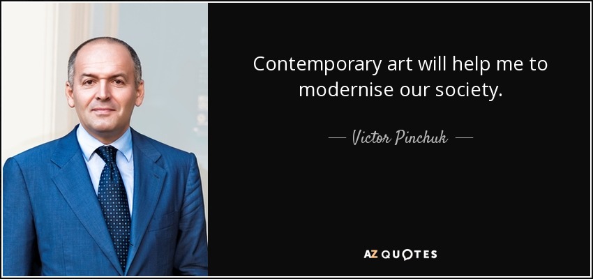 Contemporary art will help me to modernise our society. - Victor Pinchuk