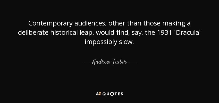 Contemporary audiences, other than those making a deliberate historical leap, would find, say, the 1931 'Dracula' impossibly slow. - Andrew Tudor