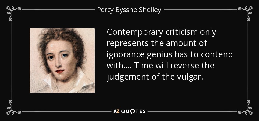 Contemporary criticism only represents the amount of ignorance genius has to contend with. . . . Time will reverse the judgement of the vulgar. - Percy Bysshe Shelley