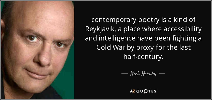 contemporary poetry is a kind of Reykjavik, a place where accessibility and intelligence have been fighting a Cold War by proxy for the last half-century. - Nick Hornby