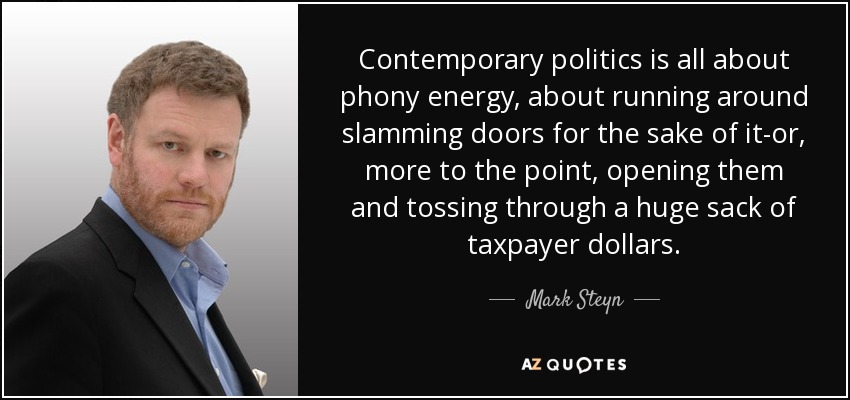 Contemporary politics is all about phony energy, about running around slamming doors for the sake of it-or, more to the point, opening them and tossing through a huge sack of taxpayer dollars. - Mark Steyn