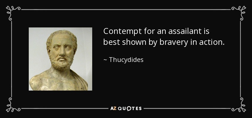 Contempt for an assailant is best shown by bravery in action. - Thucydides