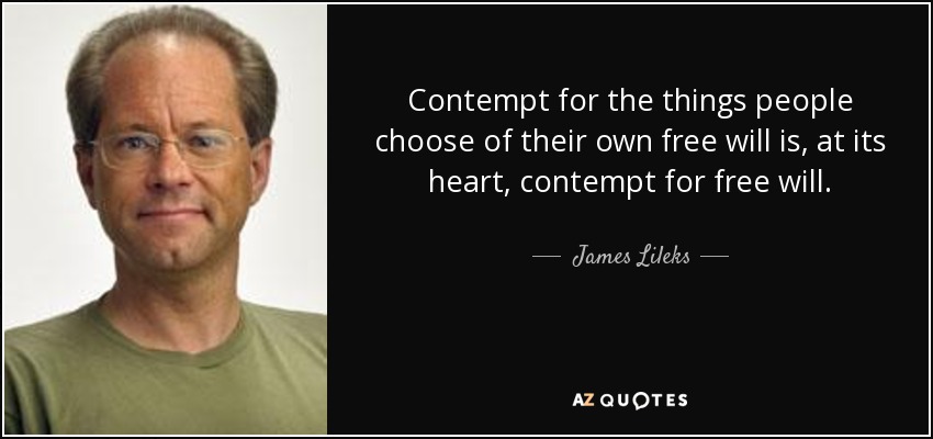 Contempt for the things people choose of their own free will is, at its heart, contempt for free will. - James Lileks