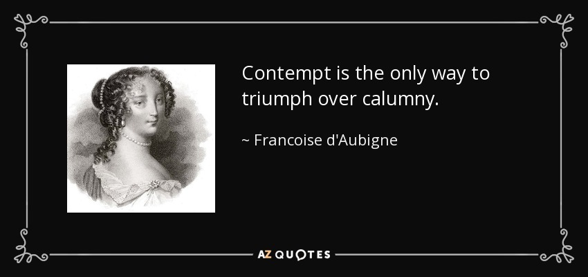 Contempt is the only way to triumph over calumny. - Francoise d'Aubigne, Marquise de Maintenon