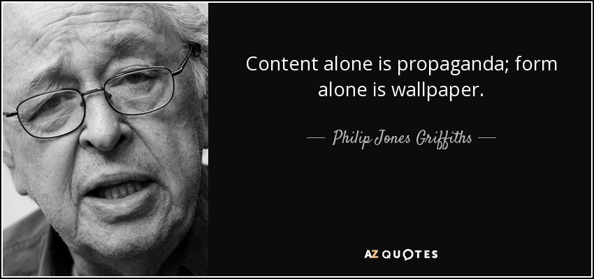 Content alone is propaganda; form alone is wallpaper. - Philip Jones Griffiths