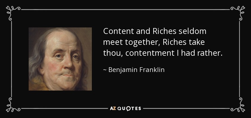Content and Riches seldom meet together, Riches take thou, contentment I had rather. - Benjamin Franklin