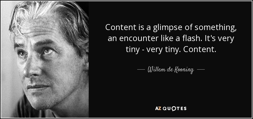Content is a glimpse of something, an encounter like a flash. It's very tiny - very tiny. Content. - Willem de Kooning
