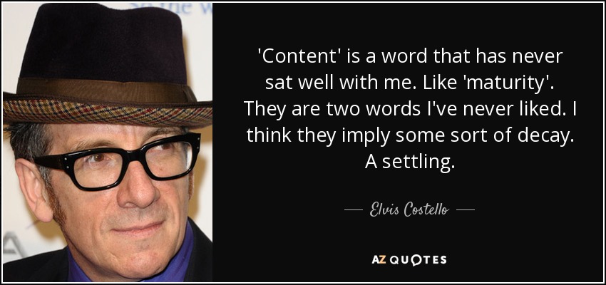 'Content' is a word that has never sat well with me. Like 'maturity'. They are two words I've never liked. I think they imply some sort of decay. A settling. - Elvis Costello