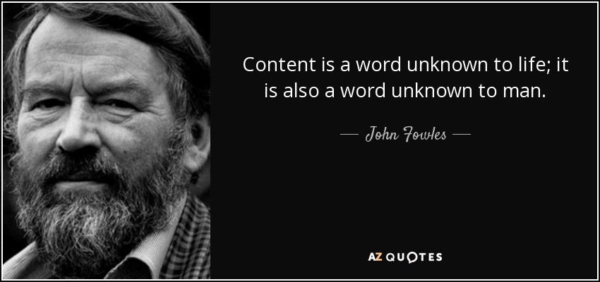 Content is a word unknown to life; it is also a word unknown to man. - John Fowles
