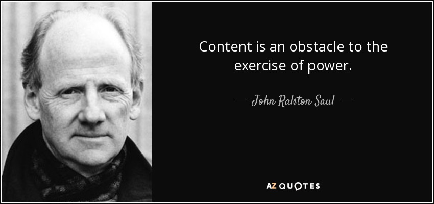 Content is an obstacle to the exercise of power. - John Ralston Saul