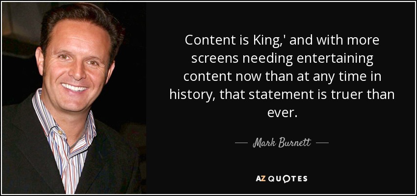 Content is King,' and with more screens needing entertaining content now than at any time in history, that statement is truer than ever. - Mark Burnett