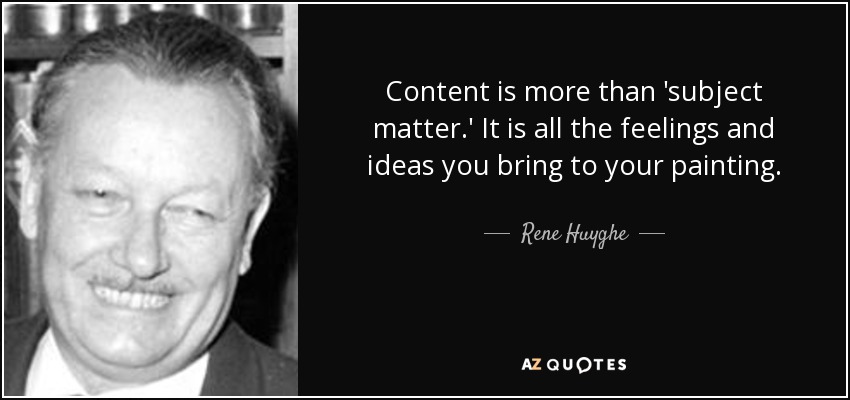 Content is more than 'subject matter.' It is all the feelings and ideas you bring to your painting. - Rene Huyghe