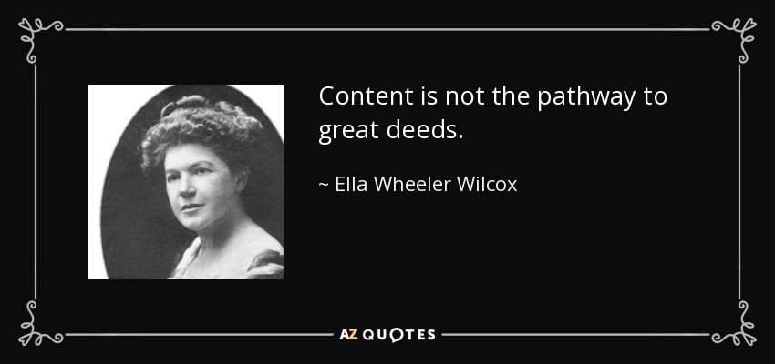 Content is not the pathway to great deeds. - Ella Wheeler Wilcox