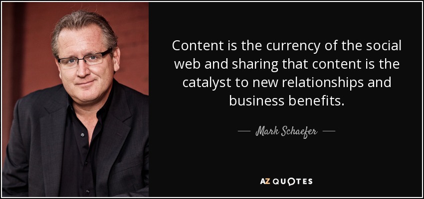 Content is the currency of the social web and sharing that content is the catalyst to new relationships and business benefits. - Mark Schaefer