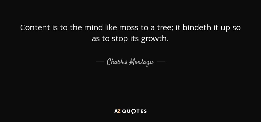 Content is to the mind like moss to a tree; it bindeth it up so as to stop its growth. - Charles Montagu, 1st Earl of Halifax