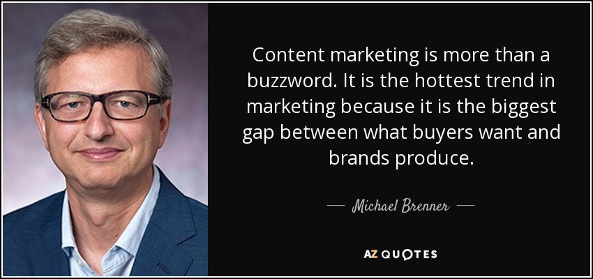 Content marketing is more than a buzzword. It is the hottest trend in marketing because it is the biggest gap between what buyers want and brands produce. - Michael Brenner