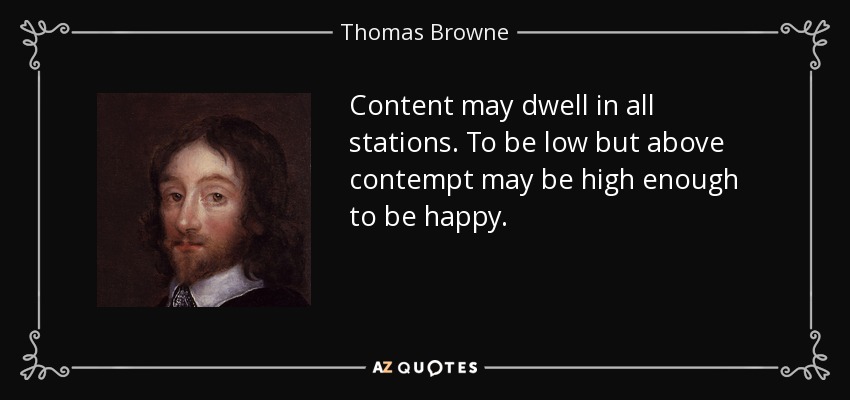 Content may dwell in all stations. To be low but above contempt may be high enough to be happy. - Thomas Browne
