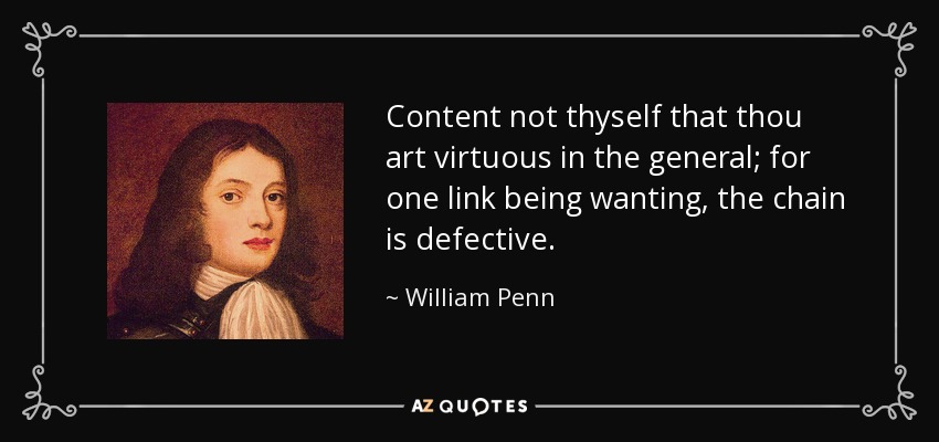 Content not thyself that thou art virtuous in the general; for one link being wanting, the chain is defective. - William Penn