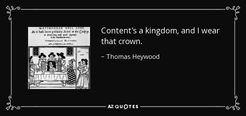 Content's a kingdom, and I wear that crown. - Thomas Heywood