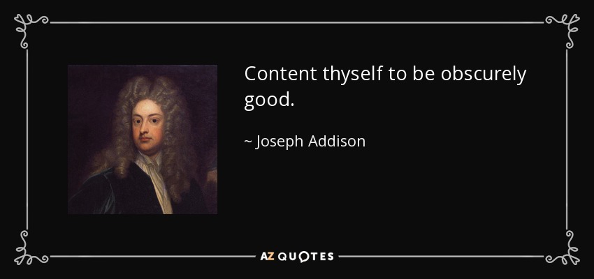 Content thyself to be obscurely good. - Joseph Addison