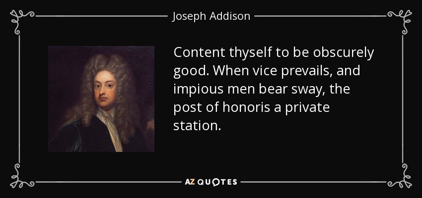 Content thyself to be obscurely good. When vice prevails, and impious men bear sway, the post of honoris a private station. - Joseph Addison