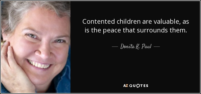 Contented children are valuable, as is the peace that surrounds them. - Donita K. Paul