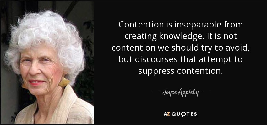 Contention is inseparable from creating knowledge. It is not contention we should try to avoid, but discourses that attempt to suppress contention. - Joyce Appleby