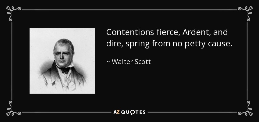 Contentions fierce, Ardent, and dire, spring from no petty cause. - Walter Scott