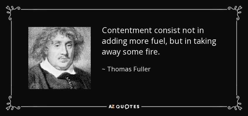Contentment consist not in adding more fuel, but in taking away some fire. - Thomas Fuller