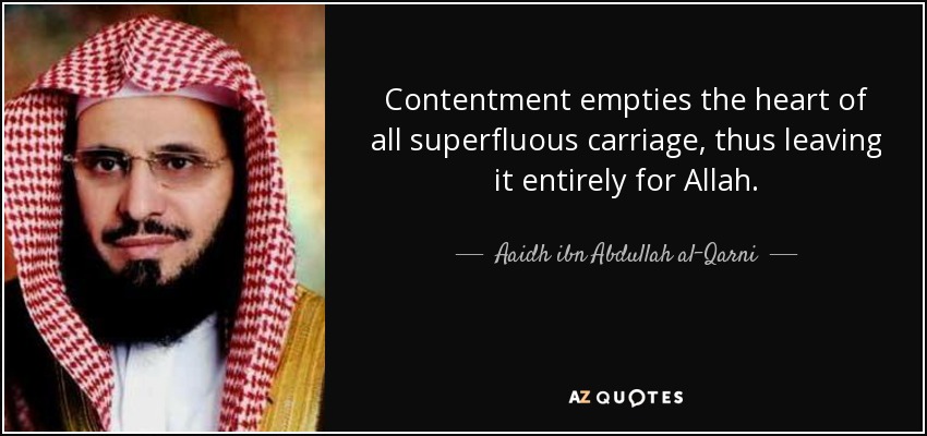 Contentment empties the heart of all superfluous carriage, thus leaving it entirely for Allah. - Aaidh ibn Abdullah al-Qarni