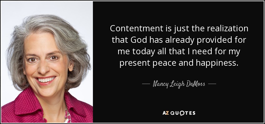 Contentment is just the realization that God has already provided for me today all that I need for my present peace and happiness. - Nancy Leigh DeMoss