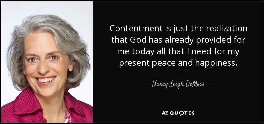 Contentment is just the realization that God has already provided for me today all that I need for my present peace and happiness. - Nancy Leigh DeMoss