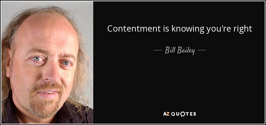 Contentment is knowing you're right - Bill Bailey