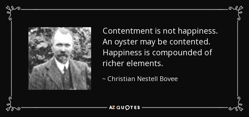 Contentment is not happiness. An oyster may be contented. Happiness is compounded of richer elements. - Christian Nestell Bovee