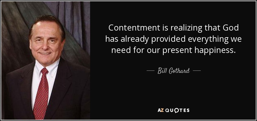 Contentment is realizing that God has already provided everything we need for our present happiness. - Bill Gothard