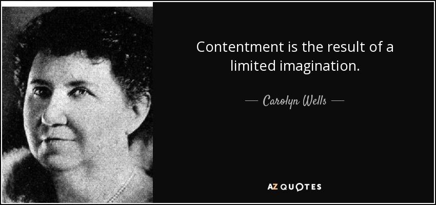 Contentment is the result of a limited imagination. - Carolyn Wells