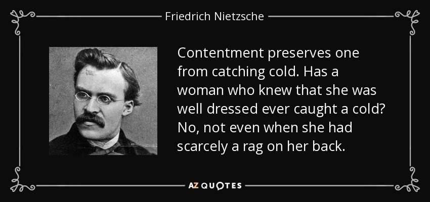 Contentment preserves one from catching cold. Has a woman who knew that she was well dressed ever caught a cold? No, not even when she had scarcely a rag on her back. - Friedrich Nietzsche