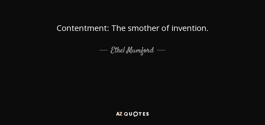 Contentment: The smother of invention. - Ethel Mumford